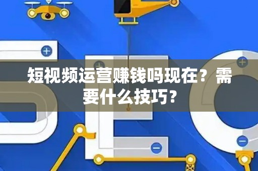 短视频运营赚钱吗现在？需要什么技巧？