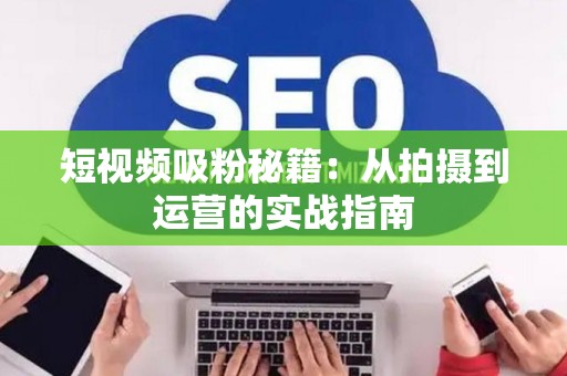 短视频吸粉秘籍：从拍摄到运营的实战指南