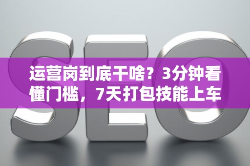 运营岗到底干啥？3分钟看懂门槛，7天打包技能上车！