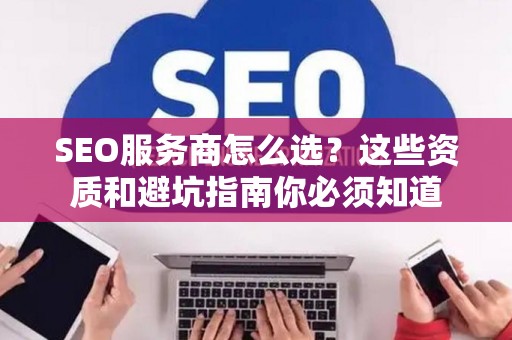 SEO服务商怎么选？这些资质和避坑指南你必须知道