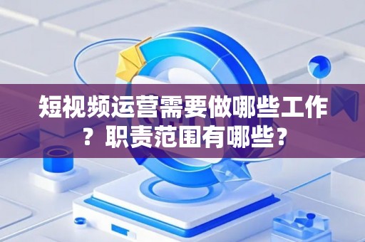 短视频运营需要做哪些工作？职责范围有哪些？