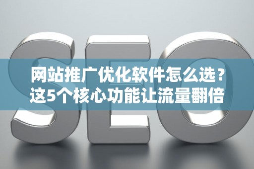 网站推广优化软件怎么选？这5个核心功能让流量翻倍