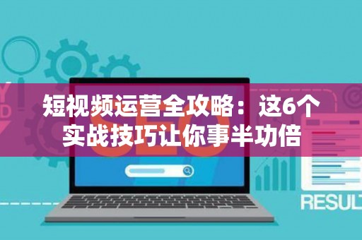 短视频运营全攻略：这6个实战技巧让你事半功倍